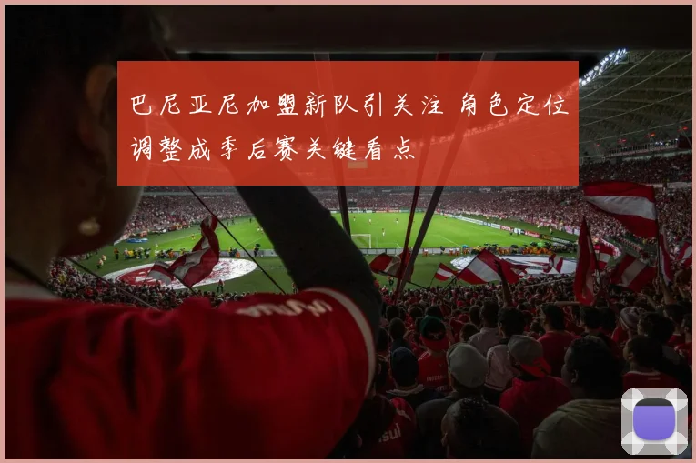 巴尼亚尼加盟新队引关注 角色定位调整成季后赛关键看点