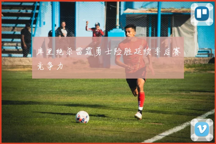 库里绝杀雷霆勇士险胜延续季后赛竞争力
