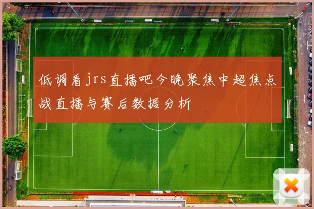低调看jrs直播吧今晚聚焦中超焦点战直播与赛后数据分析