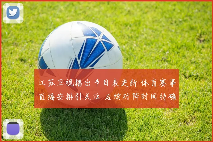 江苏卫视播出节目表更新 体育赛事直播安排引关注 后续对阵时间待确认
