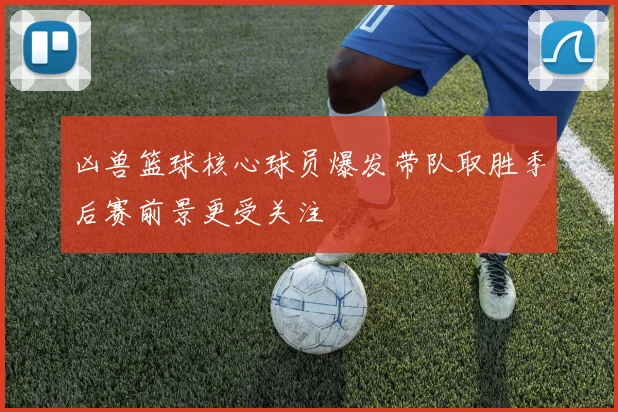 凶兽篮球核心球员爆发带队取胜季后赛前景更受关注