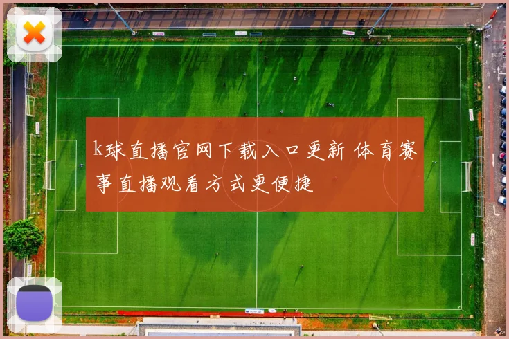 k球直播官网下载入口更新 体育赛事直播观看方式更便捷