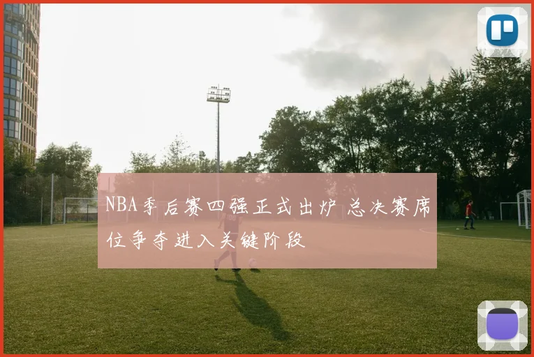 NBA季后赛四强正式出炉 总决赛席位争夺进入关键阶段
