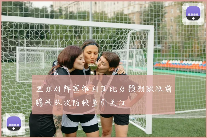 里尔对阵塞维利亚比分预测欧联前瞻两队攻防较量引关注