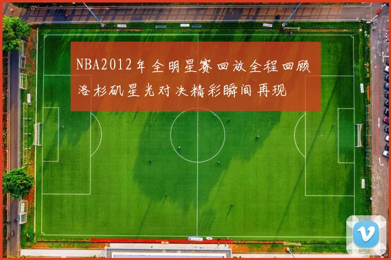 NBA2012年全明星赛回放全程回顾 洛杉矶星光对决精彩瞬间再现