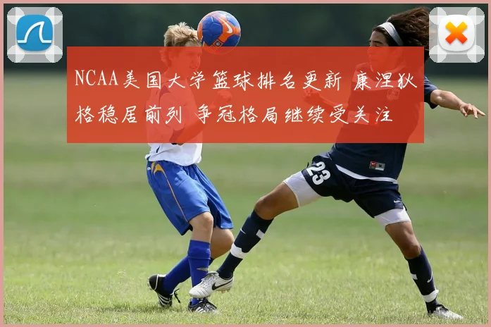 NCAA美国大学篮球排名更新 康涅狄格稳居前列 争冠格局继续受关注