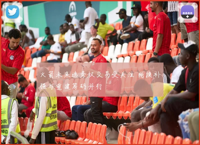 火箭未来选秀权交易受关注 轮换补强与重建筹码并行