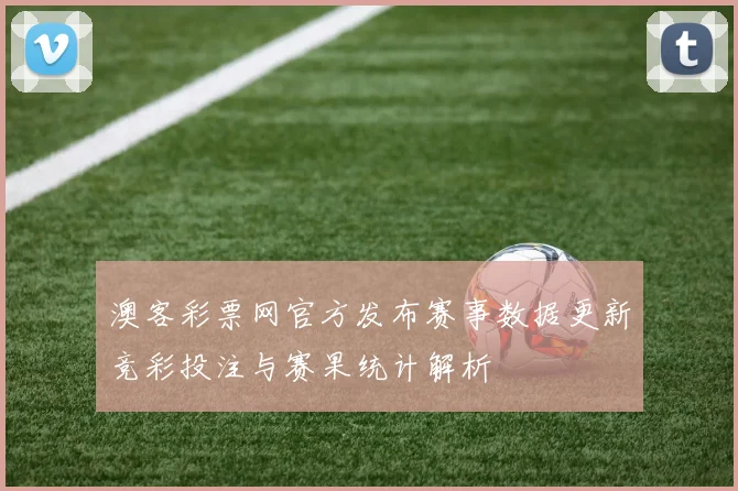 澳客彩票网官方发布赛事数据更新竞彩投注与赛果统计解析