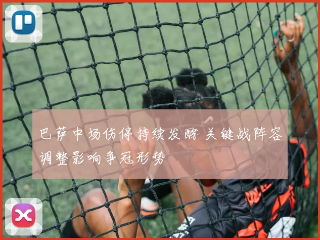 巴萨中场伤停持续发酵 关键战阵容调整影响争冠形势