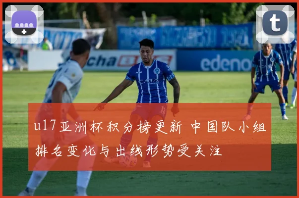 u17亚洲杯积分榜更新 中国队小组排名变化与出线形势受关注