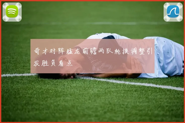 奇才对阵猛龙前瞻两队轮换调整引发胜负看点