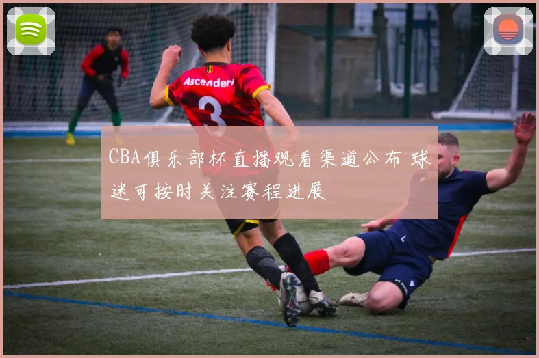 CBA俱乐部杯直播观看渠道公布 球迷可按时关注赛程进展