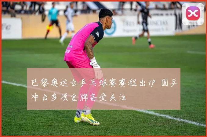 巴黎奥运会乒乓球赛赛程出炉 国乒冲击多项金牌备受关注