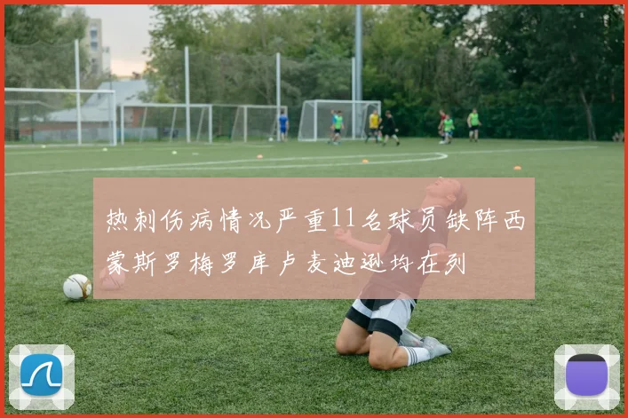 热刺伤病情况严重11名球员缺阵西蒙斯罗梅罗库卢麦迪逊均在列