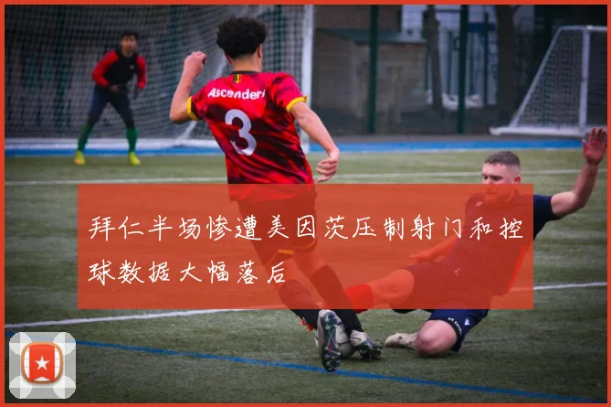 拜仁半场惨遭美因茨压制射门和控球数据大幅落后