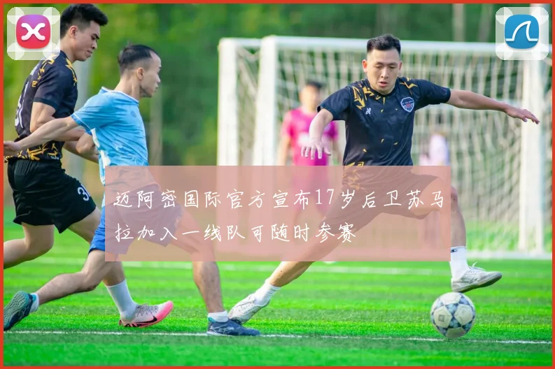 迈阿密国际官方宣布17岁后卫苏马拉加入一线队可随时参赛