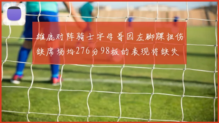雄鹿对阵骑士字母哥因左脚踝扭伤缺席场均276分98板的表现将缺失