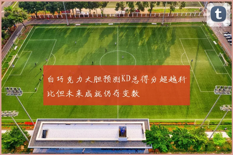 白巧克力大胆预测KD总得分超越科比但未来成就仍存变数