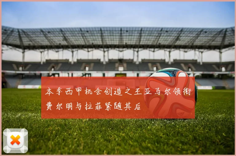 本季西甲机会创造之王亚马尔领衔费尔明与拉菲紧随其后
