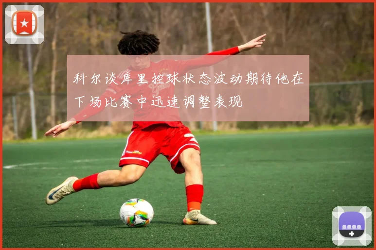 科尔谈库里控球状态波动期待他在下场比赛中迅速调整表现