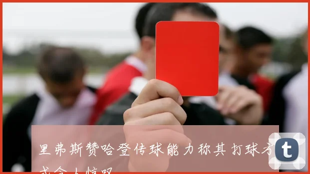 里弗斯赞哈登传球能力称其打球方式令人惊叹
