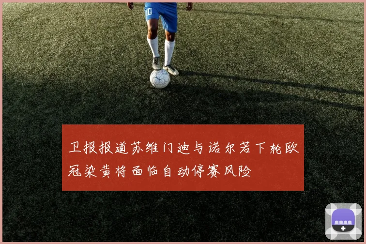 卫报报道苏维门迪与诺尔若下轮欧冠染黄将面临自动停赛风险