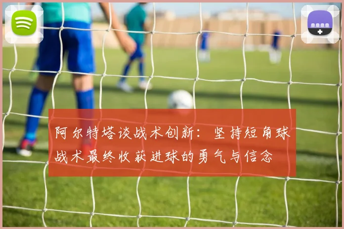 阿尔特塔谈战术创新：坚持短角球战术最终收获进球的勇气与信念