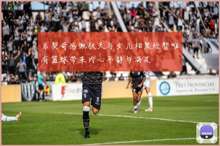 东契奇感慨秋天与女儿相聚短暂唯有篮球带来内心平静与满足