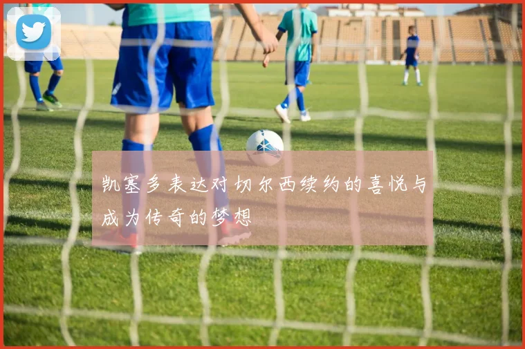 凯塞多表达对切尔西续约的喜悦与成为传奇的梦想