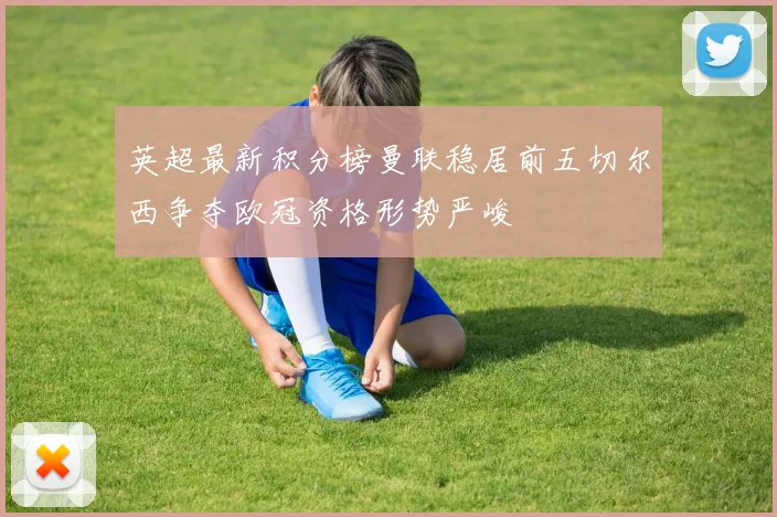 英超最新积分榜曼联稳居前五切尔西争夺欧冠资格形势严峻