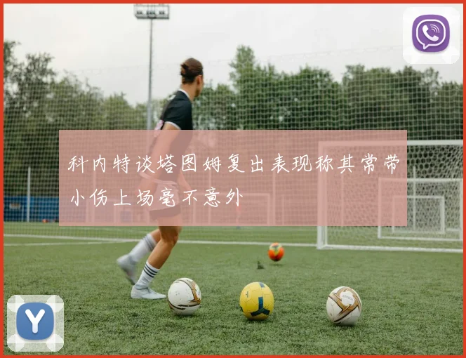科内特谈塔图姆复出表现称其常带小伤上场毫不意外