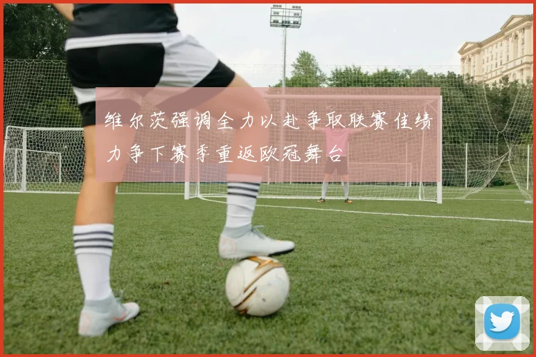维尔茨强调全力以赴争取联赛佳绩力争下赛季重返欧冠舞台