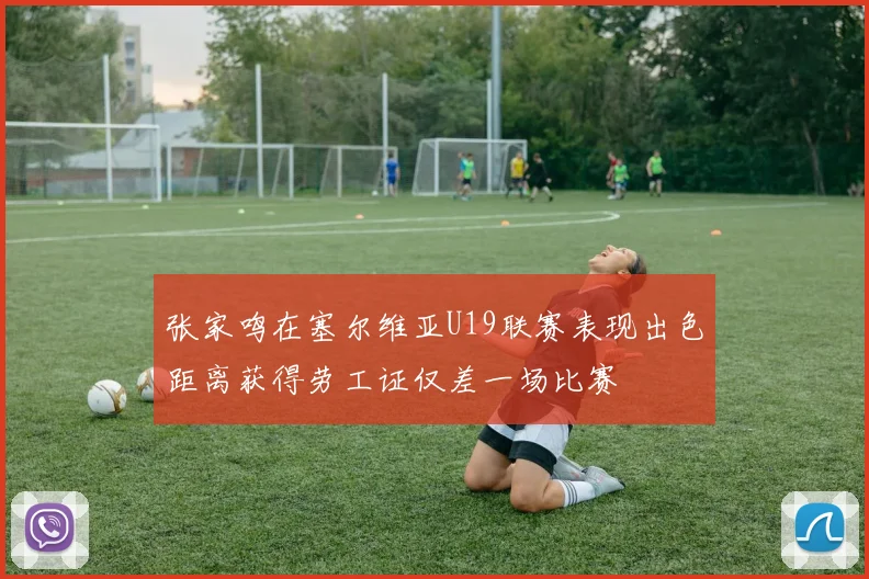 张家鸣在塞尔维亚U19联赛表现出色距离获得劳工证仅差一场比赛