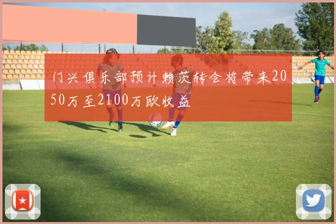 门兴俱乐部预计赖茨转会将带来2050万至2100万欧收益