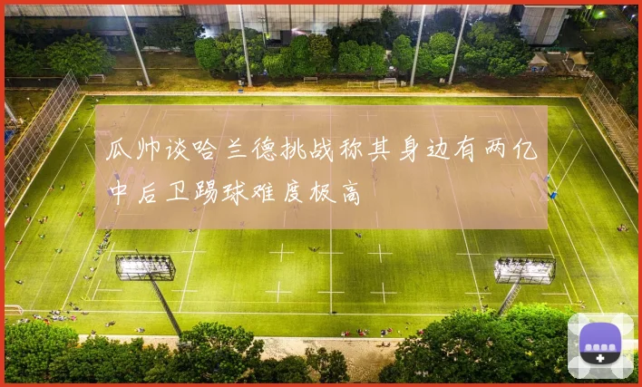 瓜帅谈哈兰德挑战称其身边有两亿中后卫踢球难度极高