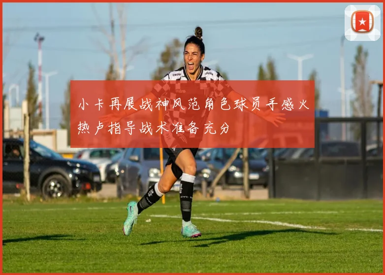 小卡再展战神风范角色球员手感火热卢指导战术准备充分