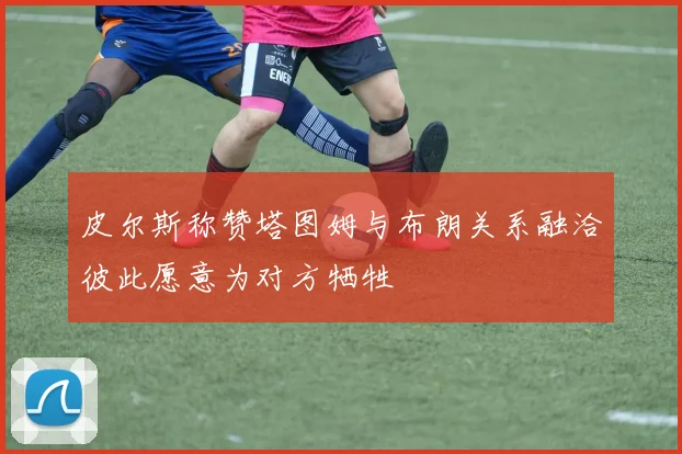 皮尔斯称赞塔图姆与布朗关系融洽彼此愿意为对方牺牲